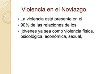 Violencia en el Noviazgo.
 La violencia está presente en el
 90% de las relaciones de los
 jóvenes ya sea como violencia física,
  psicológica, económica, sexual,
 