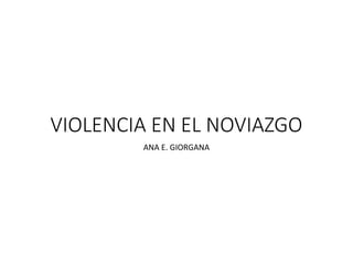VIOLENCIA EN EL NOVIAZGO
ANA E. GIORGANA
 