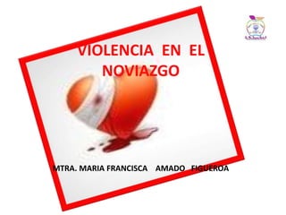 VIOLENCIA EN EL
NOVIAZGO
MTRA. MARIA FRANCISCA AMADO FIGUEROA
 