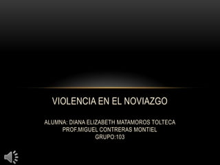 VIOLENCIA EN EL NOVIAZGO
ALUMNA: DIANA ELIZABETH MATAMOROS TOLTECA
PROF.MIGUEL CONTRERAS MONTIEL
GRUPO:103

 