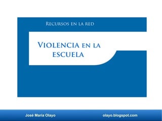 José María Olayo olayo.blogspot.com
Violencia en la
escuela
Recursos en la red
 