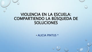 VIOLENCIA EN LA ESCUELA:
COMPARTIENDO LA BÚSQUEDA DE
SOLUCIONES
• ALICIA PINTUS *
 