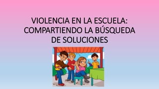 VIOLENCIA EN LA ESCUELA:
COMPARTIENDO LA BÚSQUEDA
DE SOLUCIONES
 