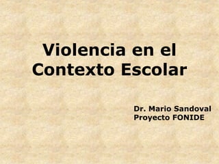 Violencia en el
Contexto Escolar
Dr. Mario Sandoval
Proyecto FONIDE
 