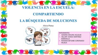 VIOLENCIA EN LA ESCUELA:
COMPARTIENDO
LA BÚSQUEDA DE SOLUCIONES
Alicia Pintus
INTEGRANTES:
• SANDRA MOLINA AGUILAR
• HILLARY JOANA MARTINEZ
BOBADILLA
• ROXANA BETSABE CORONADO
MUJICA
 