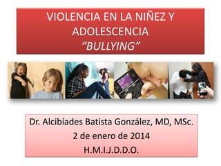 VIOLENCIA EN LA NIÑEZ Y
ADOLESCENCIA
“BULLYING”
Dr. Alcibíades Batista González, MD, MSc.
2 de enero de 2014
H.M.I.J.D.D.O.
 