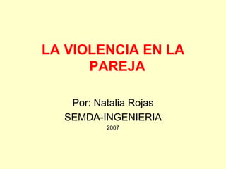 LA VIOLENCIA EN LA
      PAREJA

   Por: Natalia Rojas
  SEMDA-INGENIERIA
          2007
 
