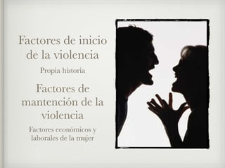 Factores de inicio
de la violencia
Propia historia
Factores de
mantención de la
violencia
Factores económicos y
laborales de la mujer
 