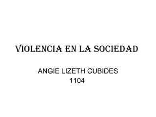 VIOLENCIA EN LA SOCIEDAD  ANGIE LIZETH CUBIDES 1104  