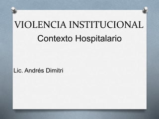 VIOLENCIA INSTITUCIONAL
Contexto Hospitalario
Lic. Andrés Dimitri
 