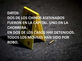 DATOS
DOS DE LOS CHINOS ASESINADOS
FUERON EN LA CAPITAL. UNO EN LA
CHORRERA.
EN DOS DE LOS CASOS HAY DETENIDOS.
TODOS LOS MÓVILES HAN SIDO POR
ROBO.
 