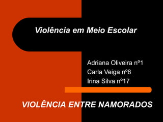 Violência em Meio Escolar Adriana Oliveira nº1 Carla Veiga nº8 Irina Silva nº17 VIOLÊNCIA ENTRE NAMORADOS   