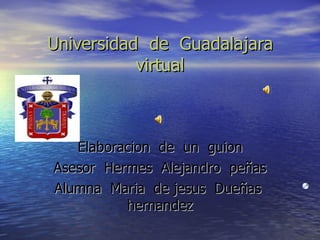 Universidad de Guadalajara
           virtual



   Elaboracion de un guion
Asesor Hermes Alejandro peñas
Alumna Maria de jesus Dueñas
          hernandez
 