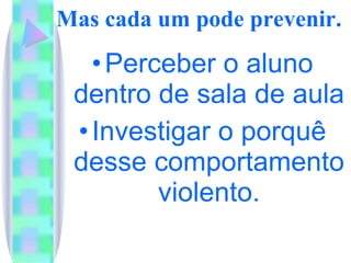Mas cada um pode prevenir. Perceber o aluno dentro de sala de aula Investigar o porquê desse comportamento violento. 