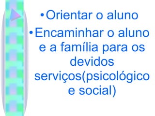 Orientar o aluno Encaminhar o aluno e a família para os devidos serviços(psicológico e social) 