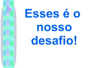 Esses é o nosso desafio! 