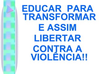 EDUCAR  PARA TRANSFORMAR E ASSIM LIBERTAR CONTRA A VIOLÊNCIA!! 