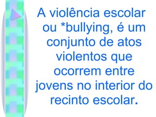 A violência escolar ou *bullying, é um conjunto de atos violentos que ocorrem entre jovens no interior do recinto escolar . 