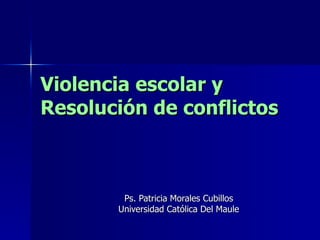 Violencia escolar y  Resolución de conflictos Ps. Patricia Morales Cubillos Universidad Católica Del Maule 