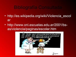 Bibliografía Consultada
• http://es.wikipedia.org/wiki/Violencia_escol
ar
• http://www.oni.escuelas.edu.ar/2001/bs-
as/violencia/paginas/escolar.htm
 