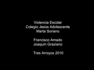 Violencia Escolar
Colegio Jesús Adolescente
Marta Soriano
Francisco Amado
Joaquín Graziano
Tres Arroyos 2010
 