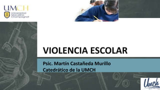 VIOLENCIA ESCOLAR
Psic. Martín Castañeda Murillo
Catedrático de la UMCH
 