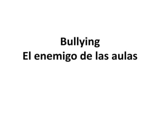 Bullying 
El enemigo de las aulas 
 