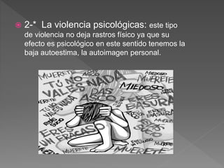  2-* La violencia psicológicas: este tipo
de violencia no deja rastros físico ya que su
efecto es psicológico en este sentido tenemos la
baja autoestima, la autoimagen personal.
 