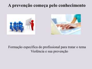 A prevenção começa pelo conhecimento
Formação específica do profissional para tratar o tema
Violência e sua prevenção
 