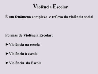 Violência Escolar
É um fenômeno complexo e reflexo da violência social.
Formas de Violência Escolar:
►Violência na escola
►Violência à escola
►Violência da Escola
 