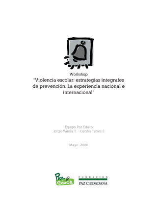 1
Workshop
“Violencia escolar: estrategias integrales
de prevención. La experiencia nacional e
internacional”
Mayo, 2008
Equipo Paz Educa
Jorge Varela T. - Cecilia Tijmes I.
 