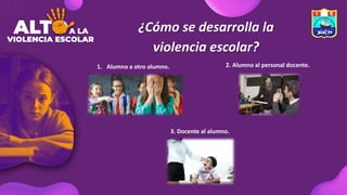 ¿Cómo se desarrolla la
violencia escolar?
1. Alumno a otro alumno. 2. Alumno al personal docente.
3. Docente al alumno.
 