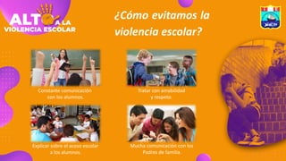 ¿Cómo evitamos la
violencia escolar?
Explicar sobre el acoso escolar
a los alumnos.
Constante comunicación
con los alumnos.
Tratar con amabilidad
y respeto.
Mucha comunicación con los
Padres de familia.
 