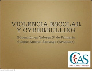VIOLENCIA ESCOLAR
                      Y CYBERBULLING
                               Educación en Valores 6º de Primaria
                               Colegio Apóstol Santiago (Aranjuez)




jueves, 6 de diciembre de 12
 