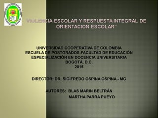 UNIVERSIDAD COOPERATIVA DE COLOMBIA
ESCUELA DE POSTGRADOS-FACULTAD DE EDUCACIÓN
ESPECIALIZACIÓN EN DOCENCIA UNIVERSITARIA
BOGOTÁ, D.C.
2015
DIRECTOR: DR. SIGIFREDO OSPINA OSPINA - MG
AUTORES: BLAS MARIN BELTRÁN
MARTHA PARRA PUEYO
 