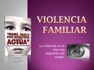 Violencia familiar La violencia no es sino una expresión del miedo. 