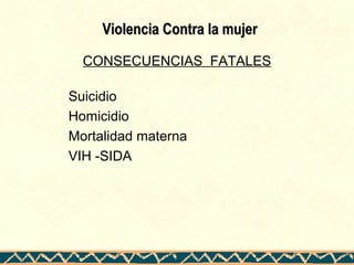Violencia Contra la mujerViolencia Contra la mujer
Suicidio
Homicidio
Mortalidad materna
VIH -SIDA
CONSECUENCIAS FATALES
 