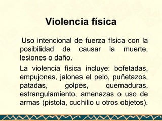 Violencia física
Uso intencional de fuerza física con la
posibilidad de causar la muerte,
lesiones o daño.
La violencia fí...