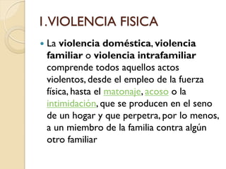 1.VIOLENCIA FISICA
   La violencia doméstica, violencia
    familiar o violencia intrafamiliar
    comprende todos aquell...