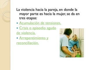 La violencia hacia la pareja, en donde la
  mayor parte es hacia la mujer, se da en
  tres etapas:
 Acumulación de tensio...