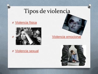 Tipos de violencia
O Violencia física




O                    Violencia emocional



O Violencia sexual
 