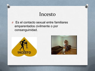 Incesto
O Es el contacto sexual entre familiares
  emparentados civilmente o por
  consanguinidad.
 
