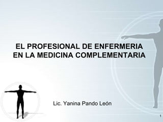 EL PROFESIONAL DE ENFERMERIA
EN LA MEDICINA COMPLEMENTARIA

Lic. Yanina Pando León
1

 