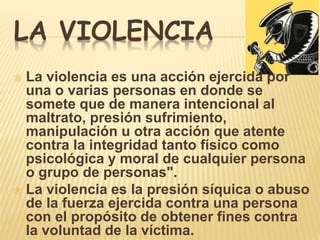 LA VIOLENCIA 
 La violencia es una acción ejercida por 
una o varias personas en donde se 
somete que de manera intencion...