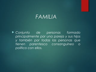FAMILIA
 Conjunto de personas formado
principalmente por una pareja y sus hijos
y también por todas las personas que
tien...