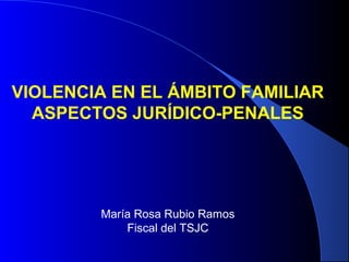 VIOLENCIA EN EL ÁMBITO FAMILIAR
ASPECTOS JURÍDICO-PENALES
María Rosa Rubio Ramos
Fiscal del TSJC
 