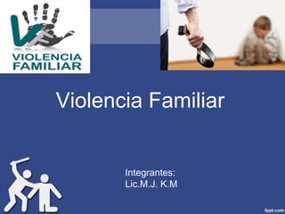 Violencia Familiar
Integrantes:
Lic.M.J. K.M
 