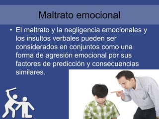 Maltrato emocional
• El maltrato y la negligencia emocionales y
los insultos verbales pueden ser
considerados en conjuntos...