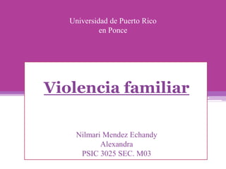 Universidad de Puerto Rico
en Ponce
Violencia familiar
Nilmari Mendez Echandy
Alexandra
PSIC 3025 SEC. M03
 