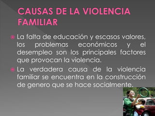  La falta de educación y escasos valores,
los problemas económicos y el
desempleo son los principales factores
que provocan la violencia.
 La verdadera causa de la violencia
familiar se encuentra en la construcción
de genero que se hace socialmente.
 